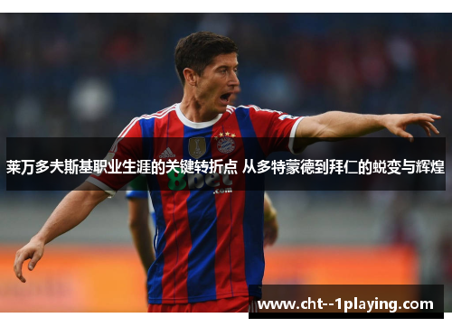 莱万多夫斯基职业生涯的关键转折点 从多特蒙德到拜仁的蜕变与辉煌 莱万多夫斯基职业生涯的关键转折点 从多特蒙德到拜仁的蜕变与辉煌