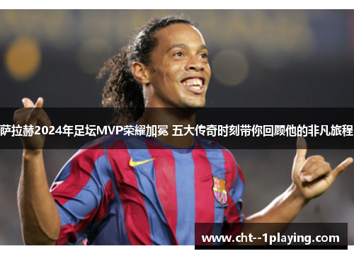 萨拉赫2024年足坛MVP荣耀加冕 五大传奇时刻带你回顾他的非凡旅程