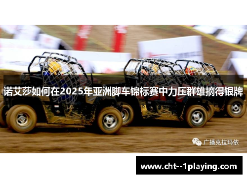 诺艾莎如何在2025年亚洲脚车锦标赛中力压群雄摘得银牌 诺艾莎如何在2025年亚洲脚车锦标赛中力压群雄摘得银牌