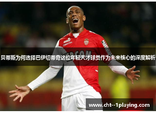 贝蒂斯为何选择巴伊切蒂奇这位年轻天才球员作为未来核心的深度解析