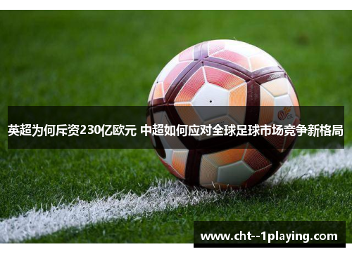 英超为何斥资230亿欧元 中超如何应对全球足球市场竞争新格局 英超为何斥资230亿欧元 中超如何应对全球足球市场竞争新格局