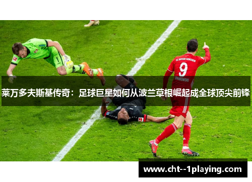 莱万多夫斯基传奇:足球巨星如何从波兰草根崛起成全球顶尖前锋 莱万多夫斯基传奇:足球巨星如何从波兰草根崛起成全球顶尖前锋