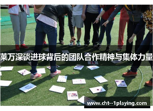 莱万深谈进球背后的团队合作精神与集体力量