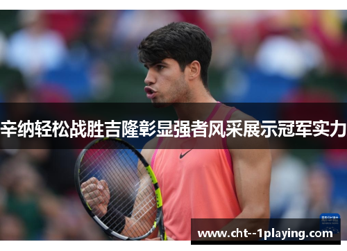 辛纳轻松战胜吉隆彰显强者风采展示冠军实力