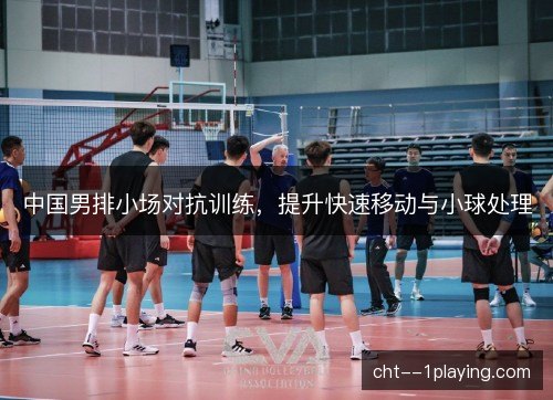 中国男排小场对抗训练，提升快速移动与小球处理